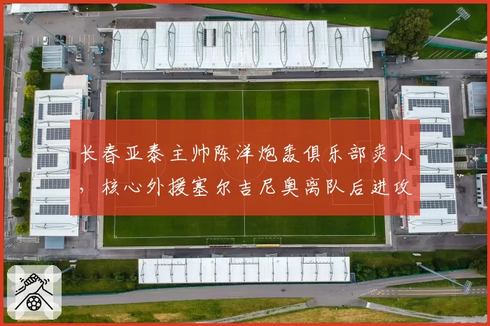 长春亚泰主帅陈洋炮轰俱乐部卖人，核心外援塞尔吉尼奥离队后进攻瘫痪