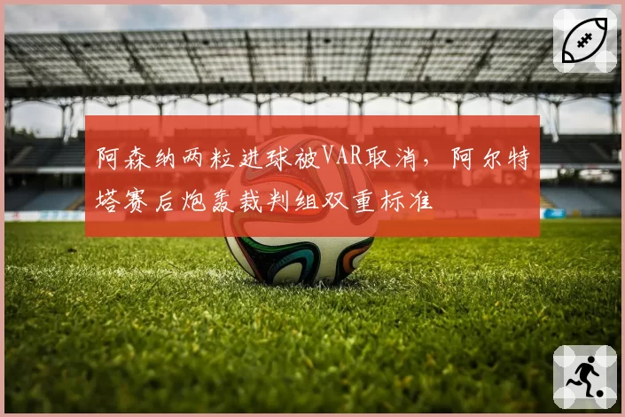 阿森纳两粒进球被VAR取消,阿尔特塔赛后炮轰裁判组双重标准