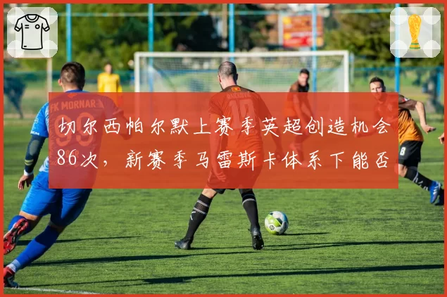 切尔西帕尔默上赛季英超创造机会86次,新赛季马雷斯卡体系下能否再进步?