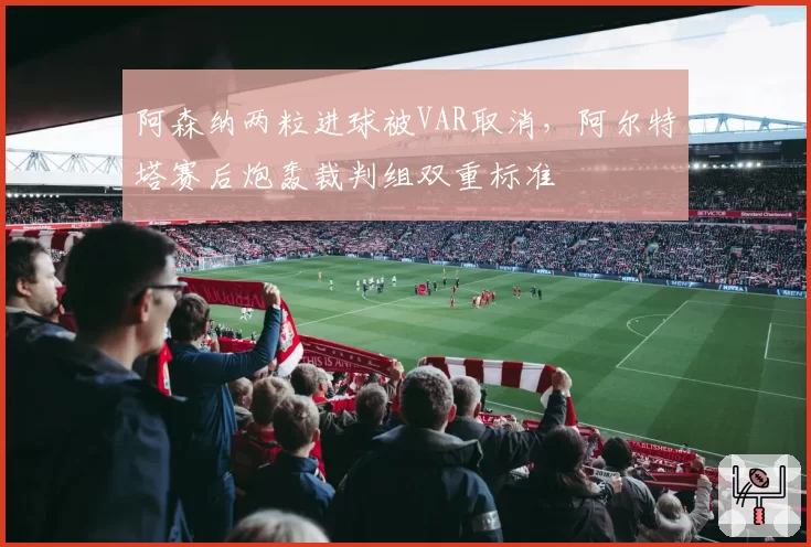 阿森纳两粒进球被VAR取消,阿尔特塔赛后炮轰裁判组双重标准