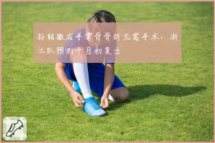 孙铭徽右手掌骨骨折无需手术,浙江队预测十月初复出