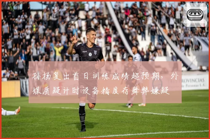 孙杨复出首日训练成绩超预期，外媒质疑计时设备精度存舞弊嫌疑