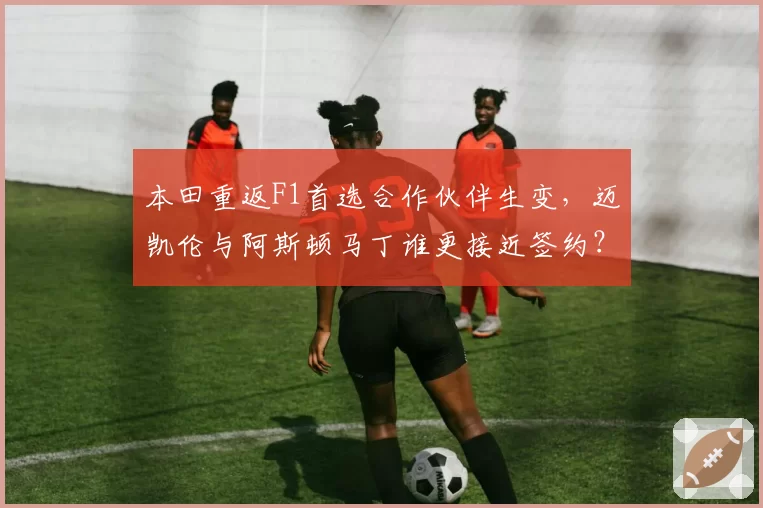 本田重返F1首选合作伙伴生变，迈凯伦与阿斯顿马丁谁更接近签约？