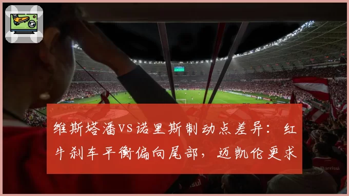 维斯塔潘vs诺里斯制动点差异:红牛刹车平衡偏向尾部,迈凯伦更求稳定