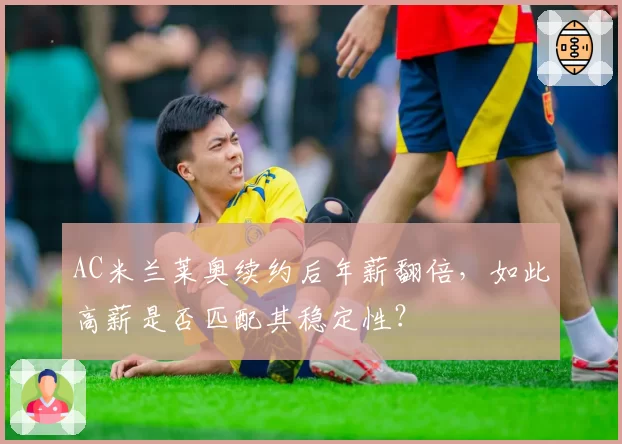 AC米兰莱奥续约后年薪翻倍，如此高薪是否匹配其稳定性？