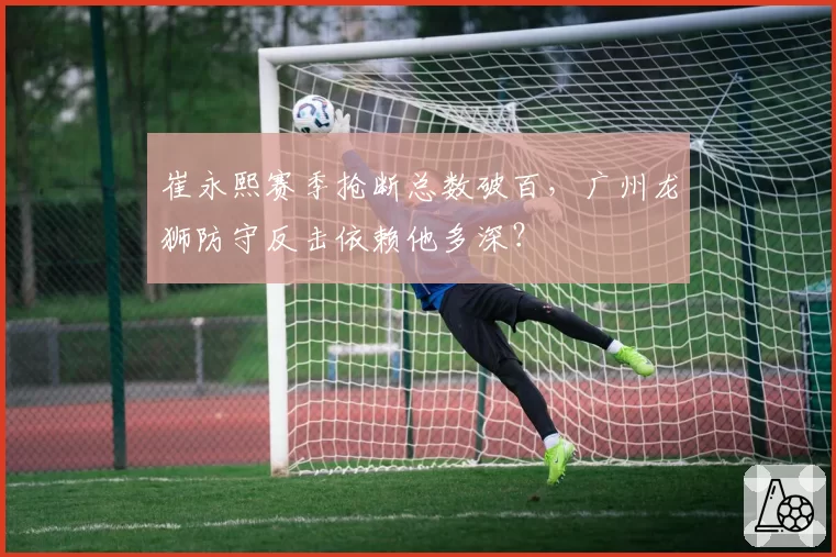 崔永熙赛季抢断总数破百，广州龙狮防守反击依赖他多深？