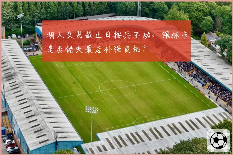 湖人交易截止日按兵不动，佩林卡是否错失最后补强良机？
