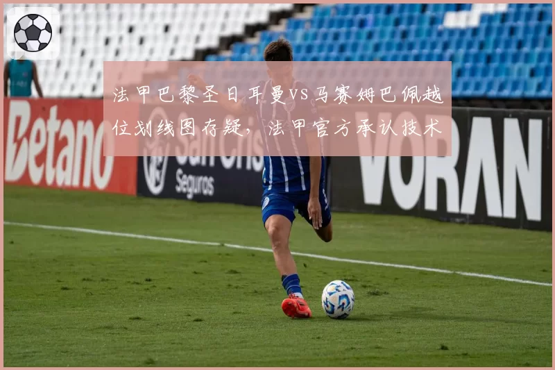 法甲巴黎圣日耳曼vs马赛姆巴佩越位划线图存疑,法甲官方承认技术误差
