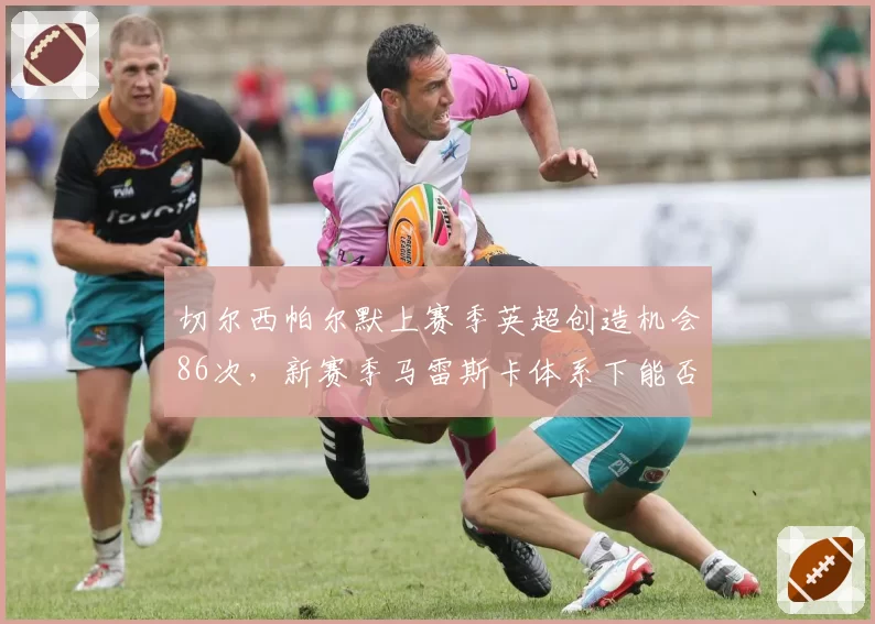 切尔西帕尔默上赛季英超创造机会86次,新赛季马雷斯卡体系下能否再进步?