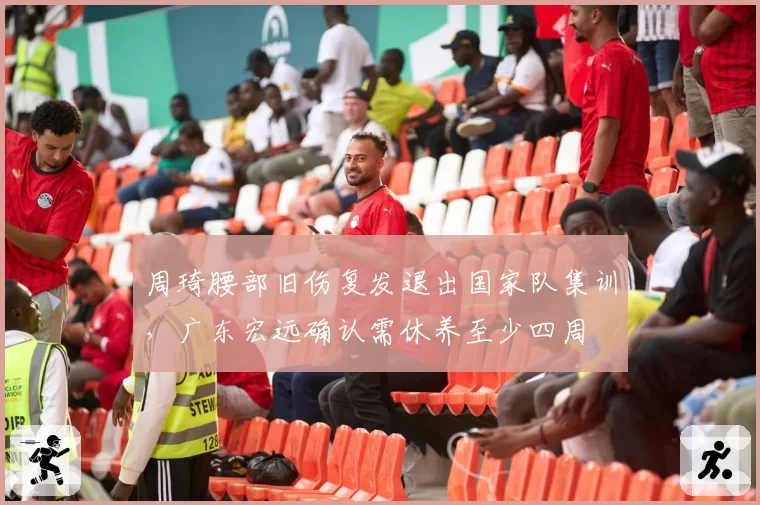 周琦腰部旧伤复发退出国家队集训，广东宏远确认需休养至少四周