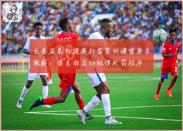 长春亚泰外援奥科雷罢训逼宫要求涨薪，俱乐部启动纪律处罚程序