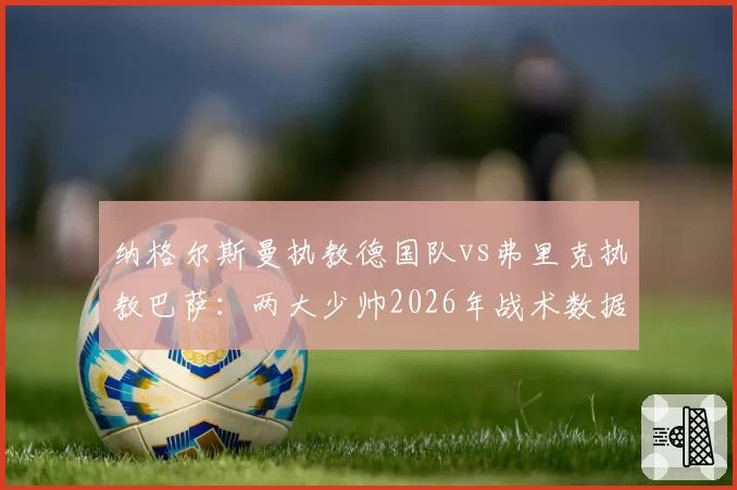 纳格尔斯曼执教德国队vs弗里克执教巴萨：两大少帅2026年战术数据深度剖析