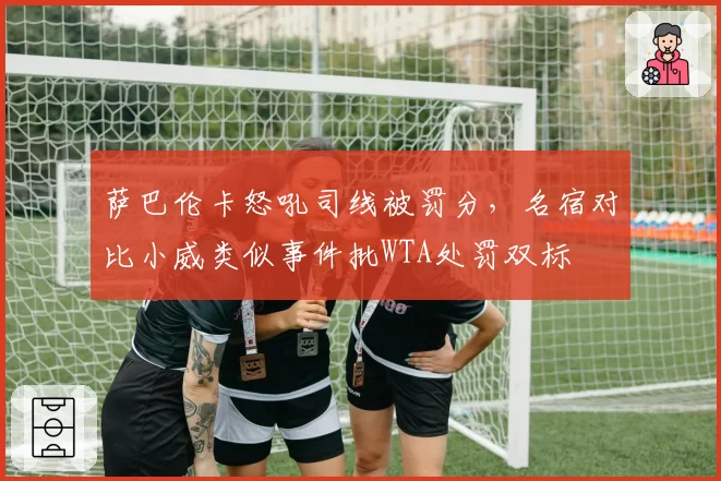 萨巴伦卡怒吼司线被罚分,名宿对比小威类似事件批WTA处罚双标