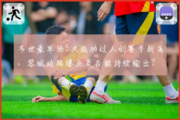 韦世豪单场5次成功过人创赛季新高,蓉城边路爆点是否能持续输出?