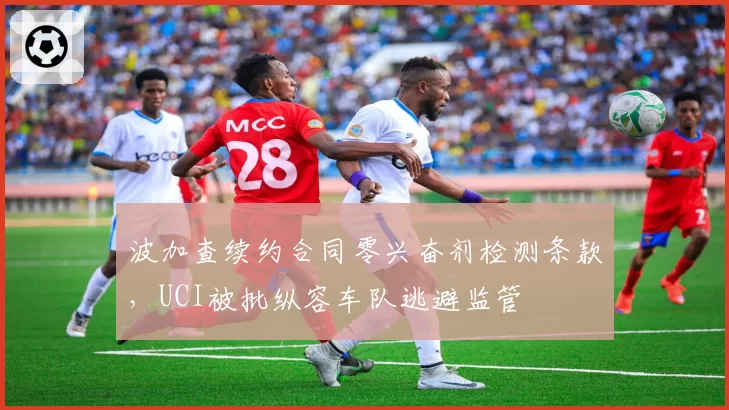 波加查续约合同零兴奋剂检测条款,UCI被批纵容车队逃避监管