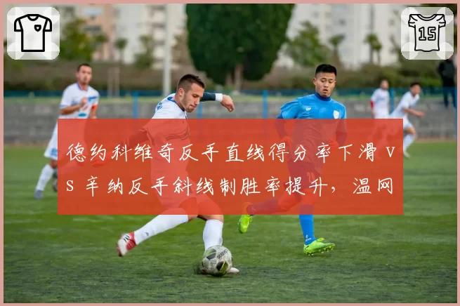 德约科维奇反手直线得分率下滑 vs 辛纳反手斜线制胜率提升,温网半决赛技术细节