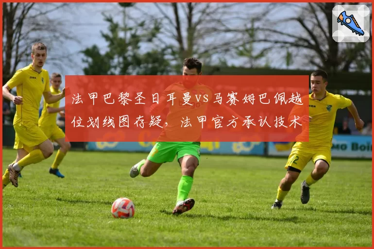 法甲巴黎圣日耳曼vs马赛姆巴佩越位划线图存疑，法甲官方承认技术误差