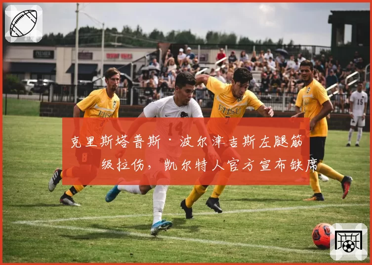克里斯塔普斯·波尔津吉斯左腿筋二级拉伤，凯尔特人官方宣布缺席两周