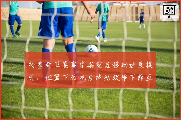 约基奇卫冕赛季减重后移动速度提升，但篮下对抗后终结效率下降至59%
