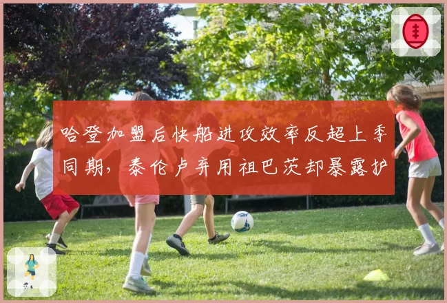 哈登加盟后快船进攻效率反超上季同期,泰伦卢弃用祖巴茨却暴露护框真空