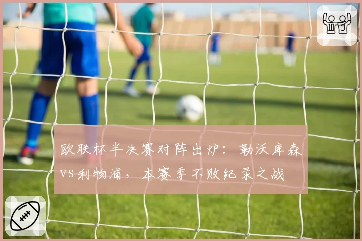 欧联杯半决赛对阵出炉：勒沃库森vs利物浦，本赛季不败纪录之战