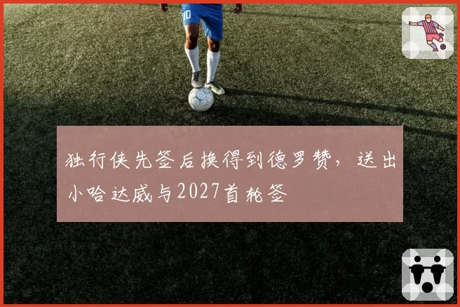 独行侠先签后换得到德罗赞,送出小哈达威与2027首轮签