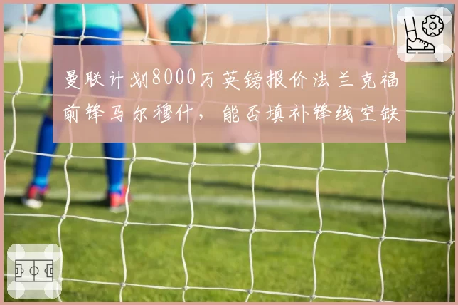 曼联计划8000万英镑报价法兰克福前锋马尔穆什,能否填补锋线空缺?