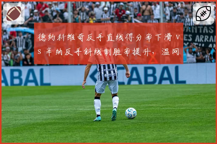 德约科维奇反手直线得分率下滑 vs 辛纳反手斜线制胜率提升,温网半决赛技术细节