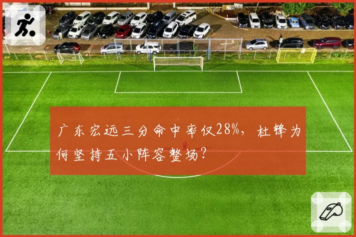 广东宏远三分命中率仅28%，杜锋为何坚持五小阵容整场？