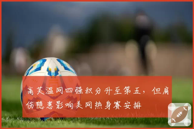 高芙温网四强积分升至第五,但肩伤隐患影响美网热身赛安排