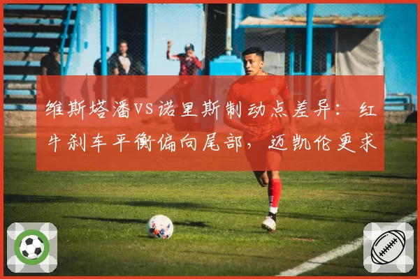 维斯塔潘vs诺里斯制动点差异:红牛刹车平衡偏向尾部,迈凯伦更求稳定