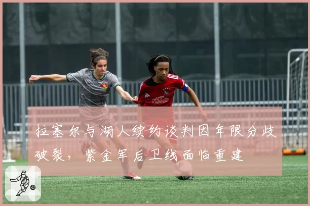 拉塞尔与湖人续约谈判因年限分歧破裂,紫金军后卫线面临重建