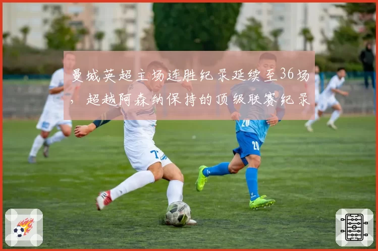 曼城英超主场连胜纪录延续至36场，超越阿森纳保持的顶级联赛纪录
