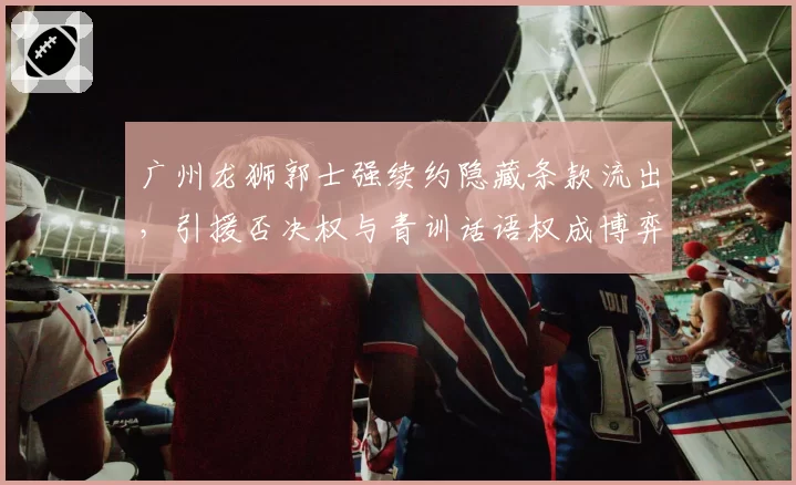 广州龙狮郭士强续约隐藏条款流出，引援否决权与青训话语权成博弈焦点？
