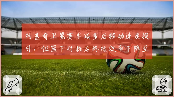 约基奇卫冕赛季减重后移动速度提升,但篮下对抗后终结效率下降至59%