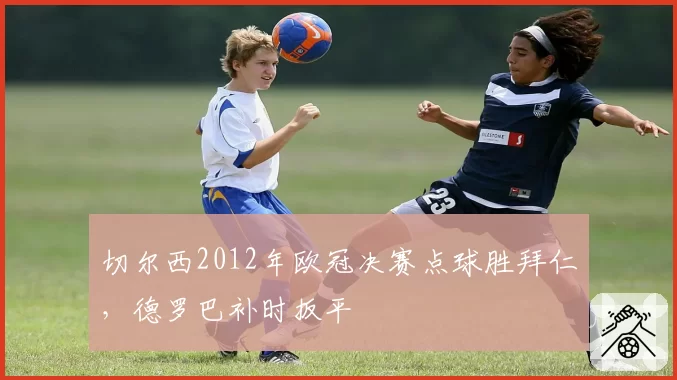 切尔西2012年欧冠决赛点球胜拜仁,德罗巴补时扳平