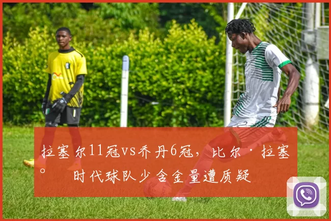 拉塞尔11冠vs乔丹6冠,比尔·拉塞尔时代球队少含金量遭质疑