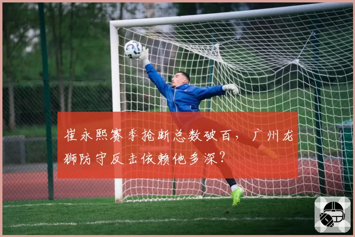 崔永熙赛季抢断总数破百，广州龙狮防守反击依赖他多深？
