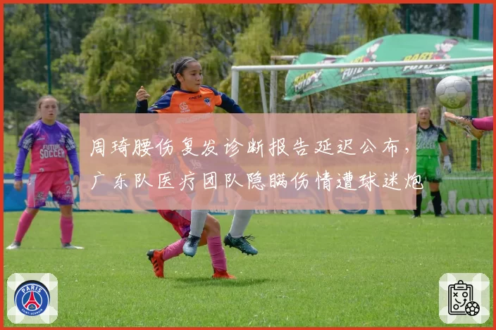 周琦腰伤复发诊断报告延迟公布,广东队医疗团队隐瞒伤情遭球迷炮轰