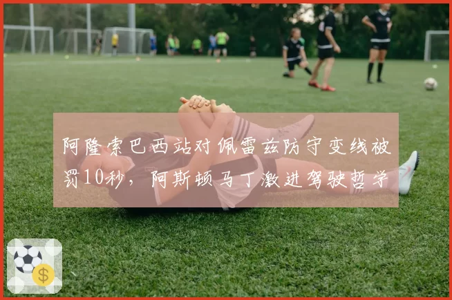 阿隆索巴西站对佩雷兹防守变线被罚10秒,阿斯顿马丁激进驾驶哲学再吞苦果?