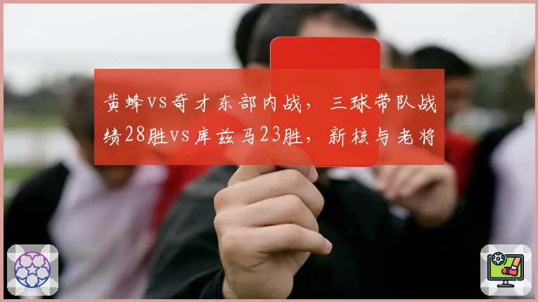 黄蜂vs奇才东部内战,三球带队战绩28胜vs库兹马23胜,新核与老将领导力对比