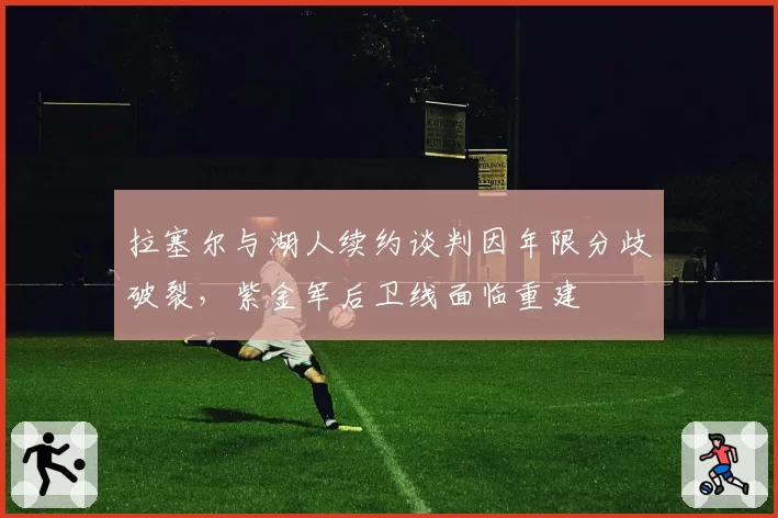 拉塞尔与湖人续约谈判因年限分歧破裂,紫金军后卫线面临重建