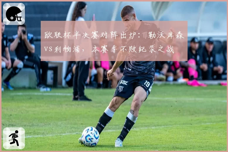 欧联杯半决赛对阵出炉:勒沃库森vs利物浦,本赛季不败纪录之战